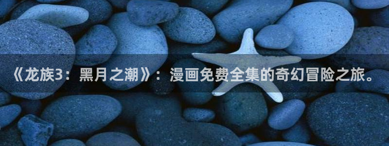 漫画之家网站：《龙族3：黑月之潮》：漫画免费全集的奇幻冒险之旅。